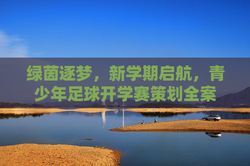 绿茵逐梦,新学期启航,青少年足球开学赛策划全案