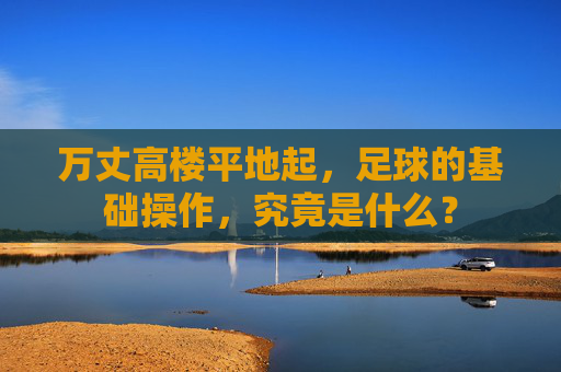 万丈高楼平地起，足球的基础操作，究竟是什么？