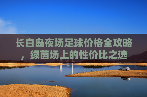 长白岛夜场足球价格全攻略，绿茵场上的性价比之选