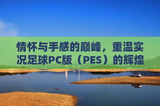 情怀与手感的巅峰，重温实况足球PC版（PES）的辉煌岁月