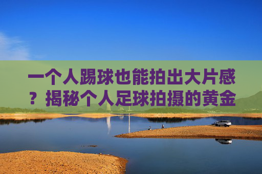 一个人踢球也能拍出大片感？揭秘个人足球拍摄的黄金运镜手法