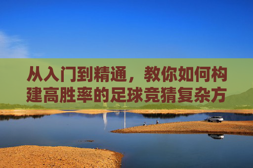 从入门到精通，教你如何构建高胜率的足球竞猜复杂方案