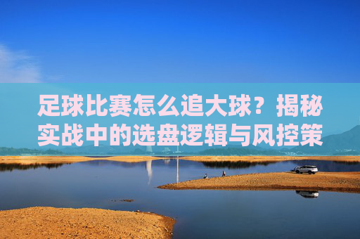 足球比赛怎么追大球？揭秘实战中的选盘逻辑与风控策略