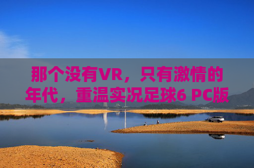 那个没有VR,只有激情的年代,重温实况足球6 PC版的神级手感