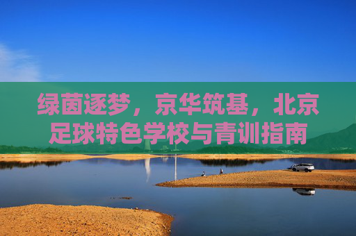 绿茵逐梦,京华筑基,北京足球特色学校与青训指南