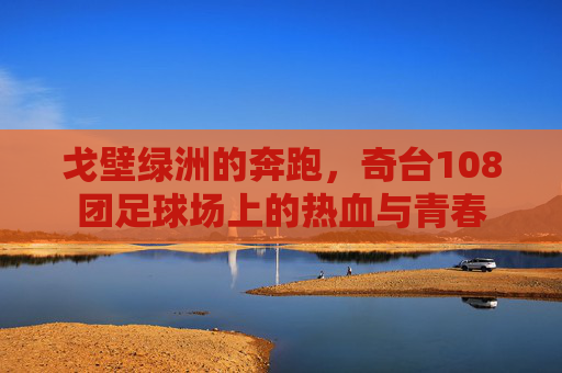 戈壁绿洲的奔跑，奇台108团足球场上的热血与青春