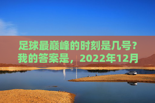 足球最巅峰的时刻是几号?我的答案是,2022年12月18日