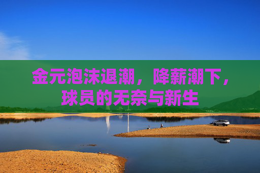 金元泡沫退潮,降薪潮下,球员的无奈与新生