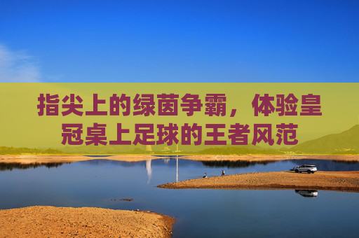 指尖上的绿茵争霸,体验皇冠桌上足球的王者风范