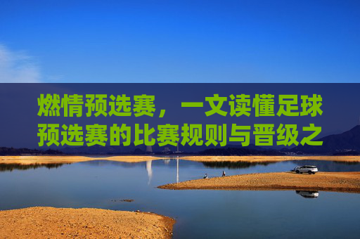 燃情预选赛,一文读懂足球预选赛的比赛规则与晋级之道