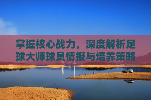 掌握核心战力，深度解析足球大师球员情报与培养策略