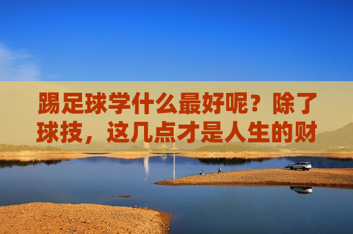 踢足球学什么最好呢？除了球技，这几点才是人生的财富