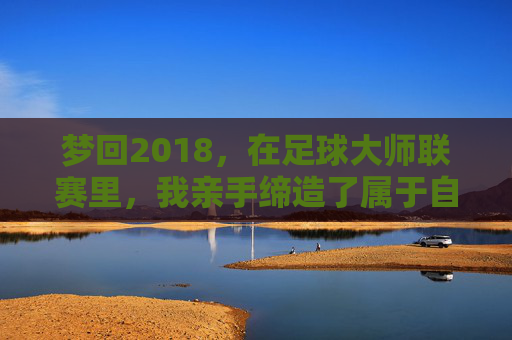 梦回2018，在足球大师联赛里，我亲手缔造了属于自己的王朝