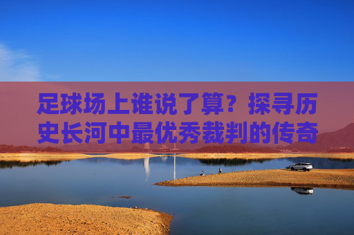 足球场上谁说了算?探寻历史长河中最优秀裁判的传奇与争议