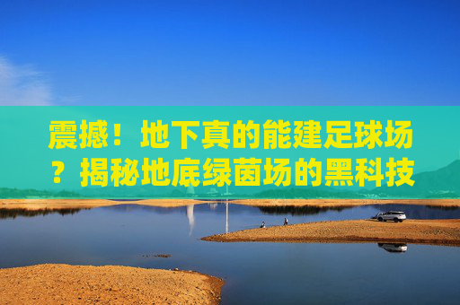 震撼!地下真的能建足球场?揭秘地底绿茵场的黑科技与未来