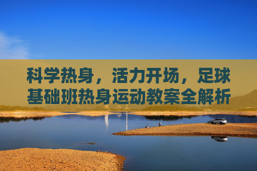 科学热身，活力开场，足球基础班热身运动教案全解析