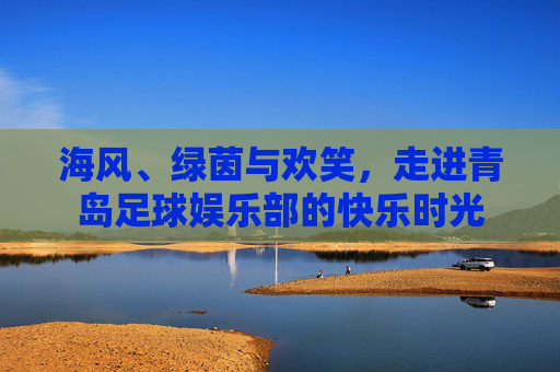 海风、绿茵与欢笑,走进青岛足球娱乐部的快乐时光