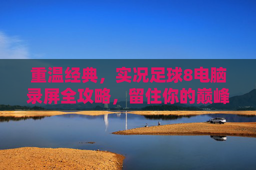 重温经典，实况足球8电脑录屏全攻略，留住你的巅峰时刻