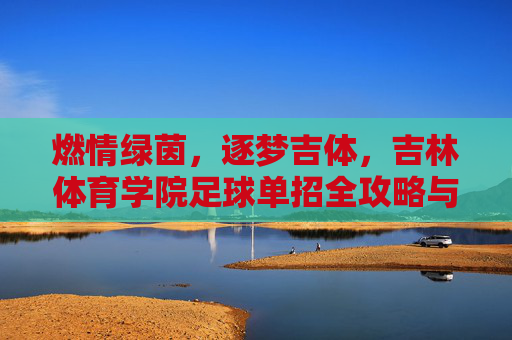 燃情绿茵，逐梦吉体，吉林体育学院足球单招全攻略与备考指南