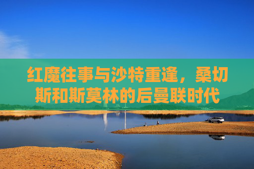 红魔往事与沙特重逢,桑切斯和斯莫林的后曼联时代