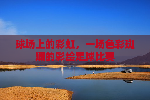 球场上的彩虹,一场色彩斑斓的彩绘足球比赛