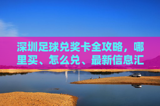深圳足球兑奖卡全攻略,哪里买、怎么兑、最新信息汇总