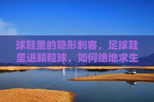 球鞋里的隐形刺客,足球鞋里进颗粒球,如何绝地求生?