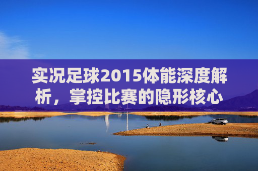 实况足球2015体能深度解析，掌控比赛的隐形核心