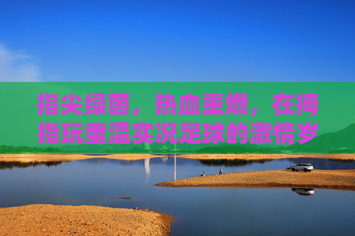 指尖绿茵，热血重燃，在拇指玩重温实况足球的激情岁月