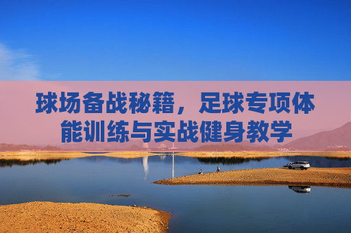 球场备战秘籍,足球专项体能训练与实战健身教学