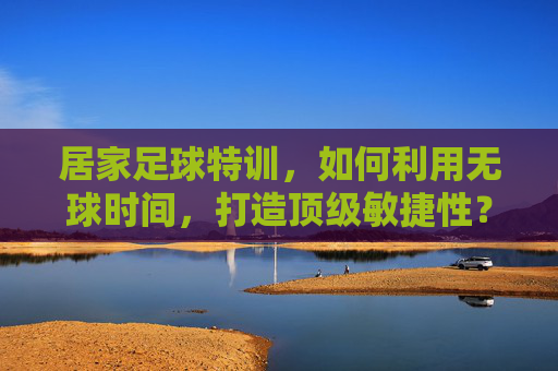 居家足球特训,如何利用无球时间,打造顶级敏捷性?