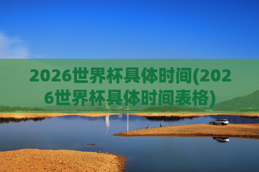 2026世界杯具体时间(2026世界杯具体时间表格)