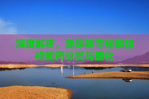 深度解析,足球防守强度指标如何分类与量化