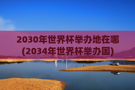 2030年世界杯举办地在哪(2034年世界杯举办国)