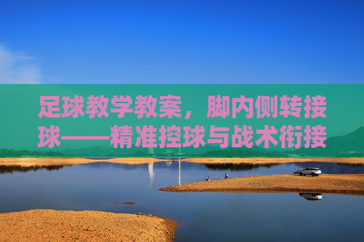 足球教学教案，脚内侧转接球——精准控球与战术衔接的核心技能