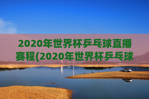 2020年世界杯乒乓球直播赛程(2020年世界杯乒乓球直播赛程表)