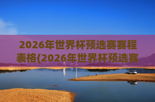 2026年世界杯预选赛赛程表格(2026年世界杯预选赛赛程)