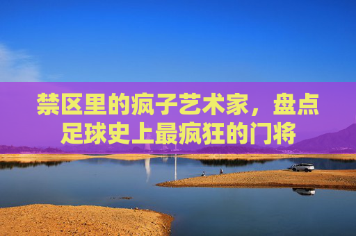 禁区里的疯子艺术家，盘点足球史上最疯狂的门将