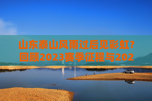 山东泰山风雨过后见彩虹?回顾2023赛季征程与2024新赛季展望
