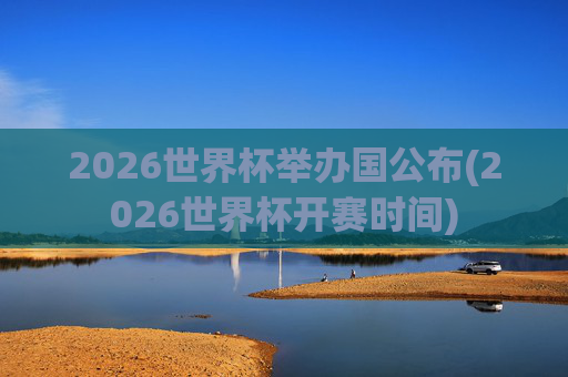 2026世界杯举办国公布(2026世界杯开赛时间)