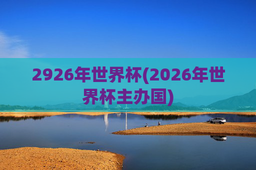 2926年世界杯(2026年世界杯主办国)
