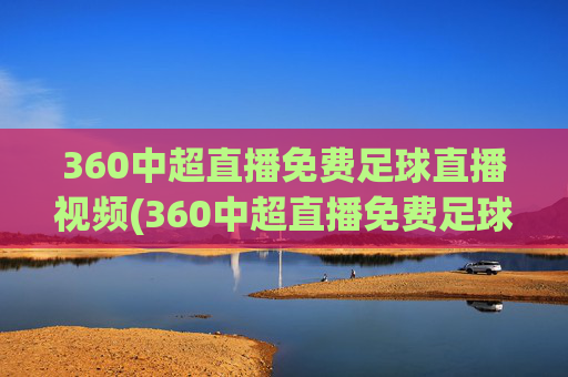 360中超直播免费足球直播视频(360中超直播免费足球直播视频下载)