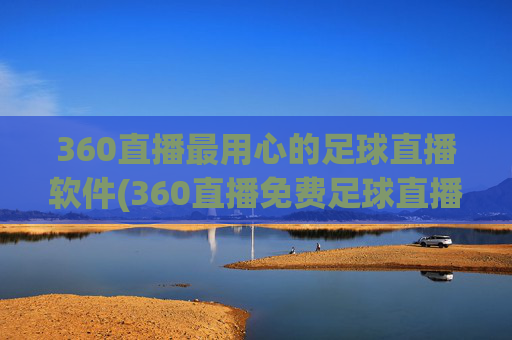 360直播最用心的足球直播软件(360直播免费足球直播平台)