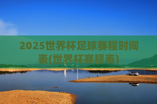 2025世界杯足球赛程时间表(世界杯赛程表)
