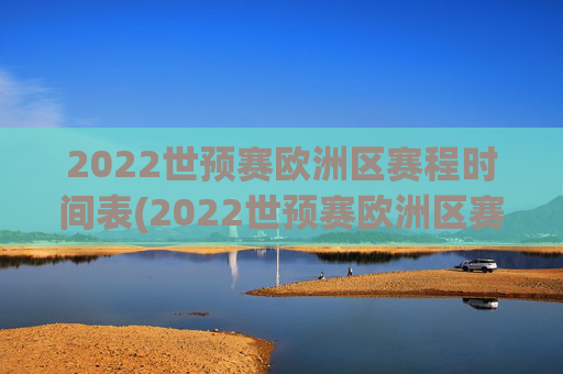 2022世预赛欧洲区赛程时间表(2022世预赛欧洲区赛程时间表格)