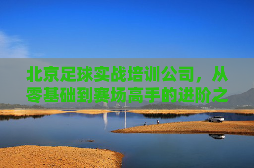 北京足球实战培训公司,从零基础到赛场高手的进阶之路
