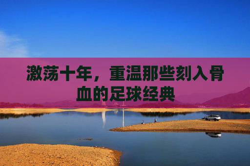激荡十年,重温那些刻入骨血的足球经典