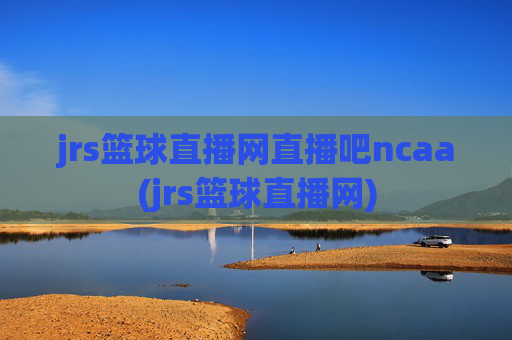 jrs篮球直播网直播吧ncaa(jrs篮球直播网)