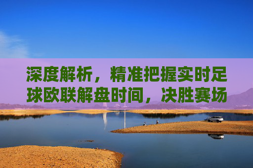 深度解析，精准把握实时足球欧联解盘时间，决胜赛场每一秒