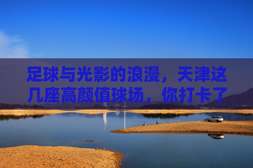 足球与光影的浪漫,天津这几座高颜值球场,你打卡了吗?